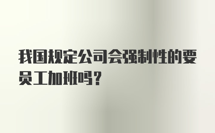 我国规定公司会强制性的要员工加班吗？