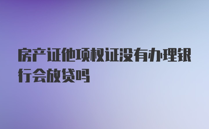 房产证他项权证没有办理银行会放贷吗