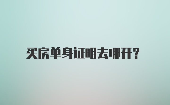 买房单身证明去哪开?