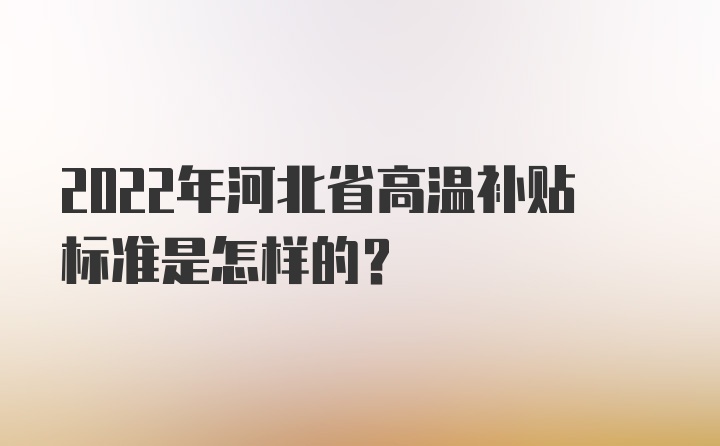 2022年河北省高温补贴标准是怎样的？