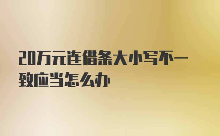 20万元连借条大小写不一致应当怎么办