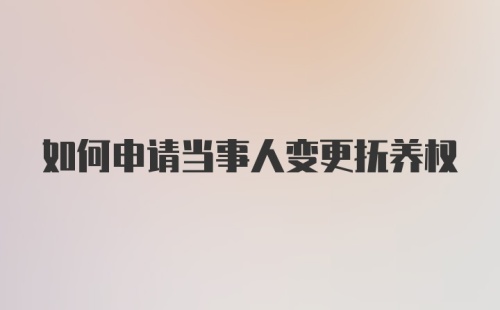 如何申请当事人变更抚养权