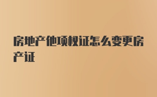房地产他项权证怎么变更房产证