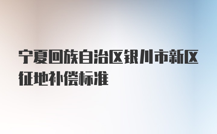 宁夏回族自治区银川市新区征地补偿标准