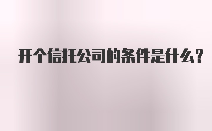 开个信托公司的条件是什么？