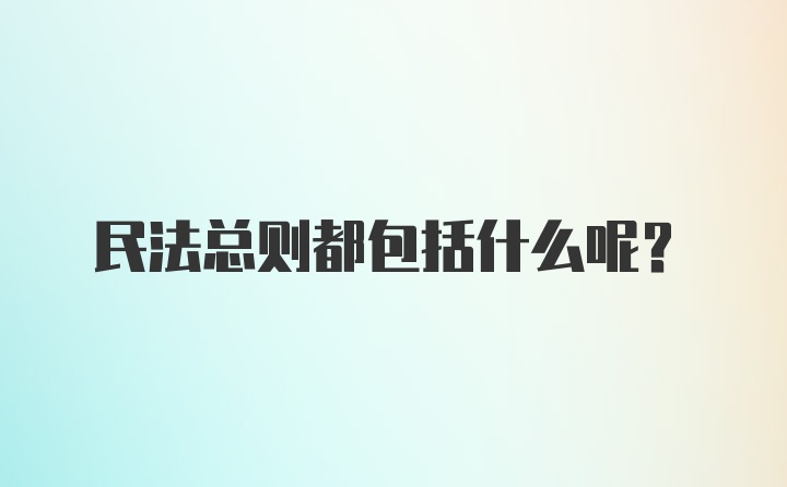 民法总则都包括什么呢?