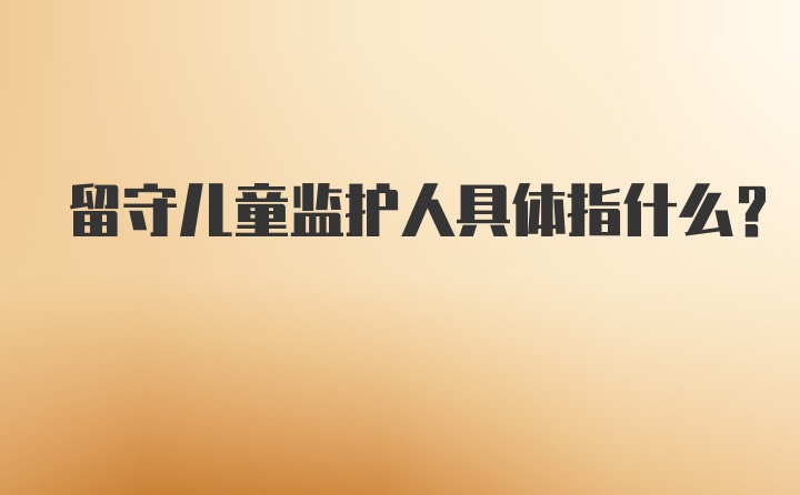 留守儿童监护人具体指什么？