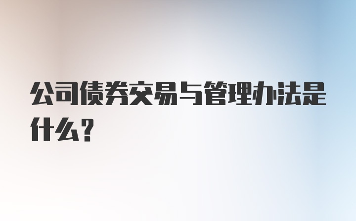 公司债券交易与管理办法是什么?