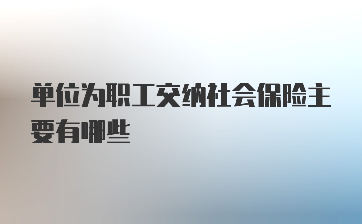 单位为职工交纳社会保险主要有哪些