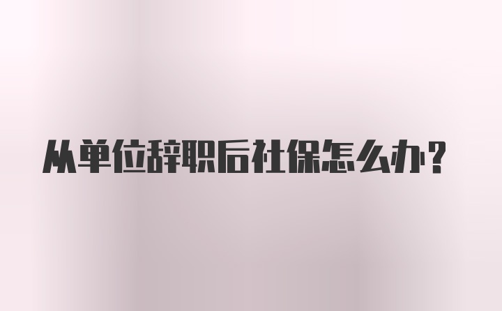 从单位辞职后社保怎么办?