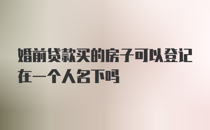 婚前贷款买的房子可以登记在一个人名下吗