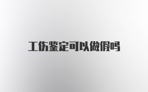 工伤鉴定可以做假吗