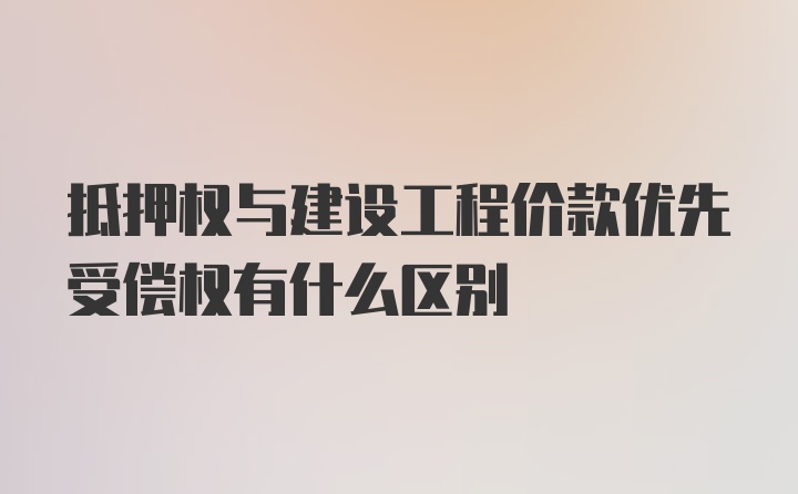 抵押权与建设工程价款优先受偿权有什么区别