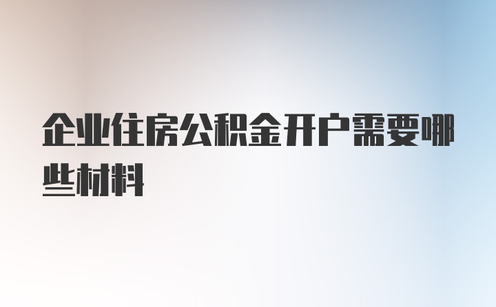 企业住房公积金开户需要哪些材料