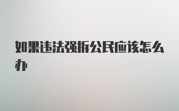 如果违法强拆公民应该怎么办