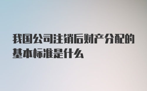 我国公司注销后财产分配的基本标准是什么