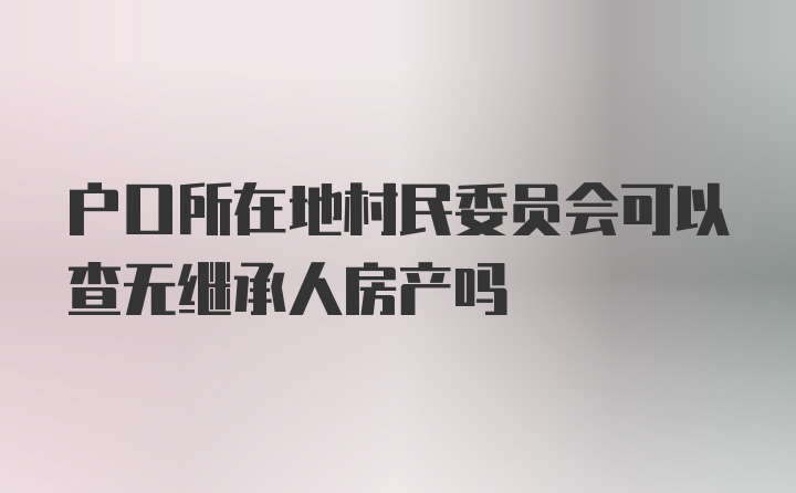 户口所在地村民委员会可以查无继承人房产吗