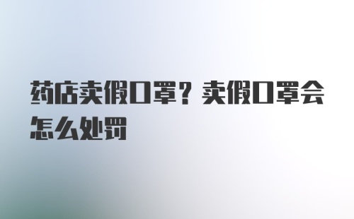 药店卖假口罩？卖假口罩会怎么处罚