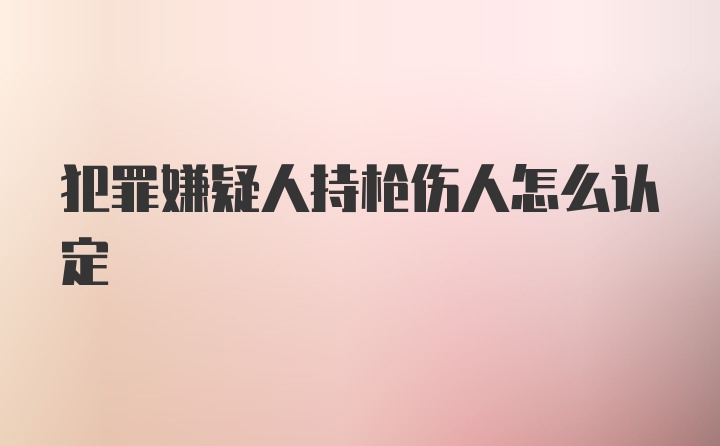 犯罪嫌疑人持枪伤人怎么认定