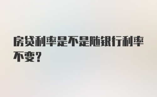 房贷利率是不是随银行利率不变？