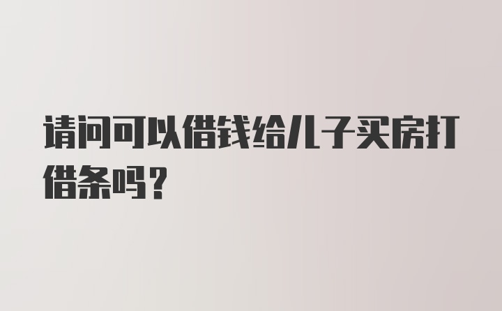 请问可以借钱给儿子买房打借条吗？