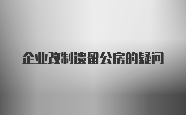 企业改制遗留公房的疑问