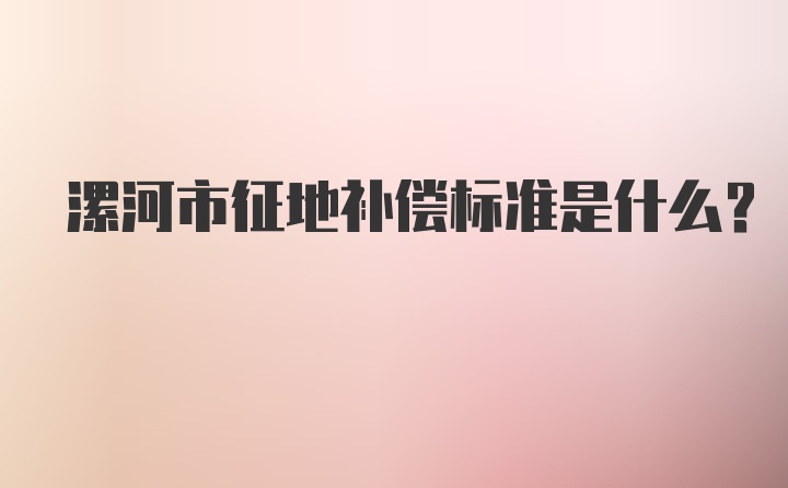 漯河市征地补偿标准是什么？