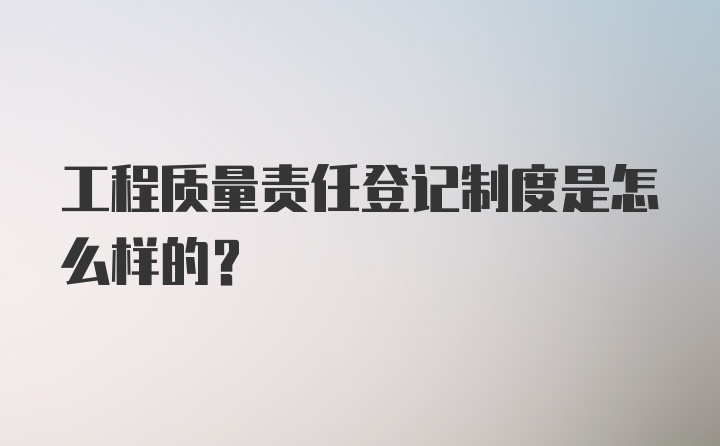 工程质量责任登记制度是怎么样的?