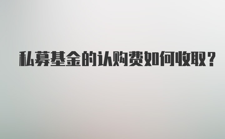 私募基金的认购费如何收取？