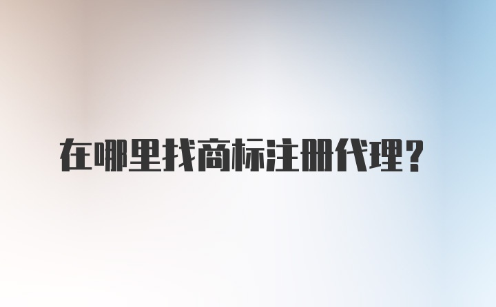 在哪里找商标注册代理？