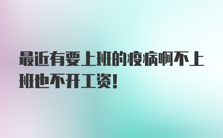 最近有要上班的疫病啊不上班也不开工资！