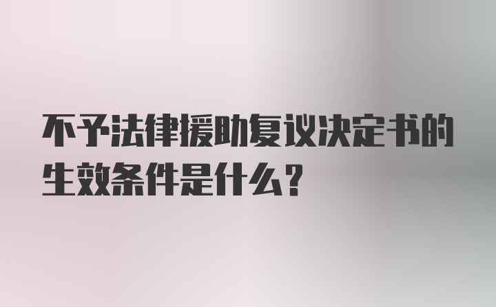 不予法律援助复议决定书的生效条件是什么？