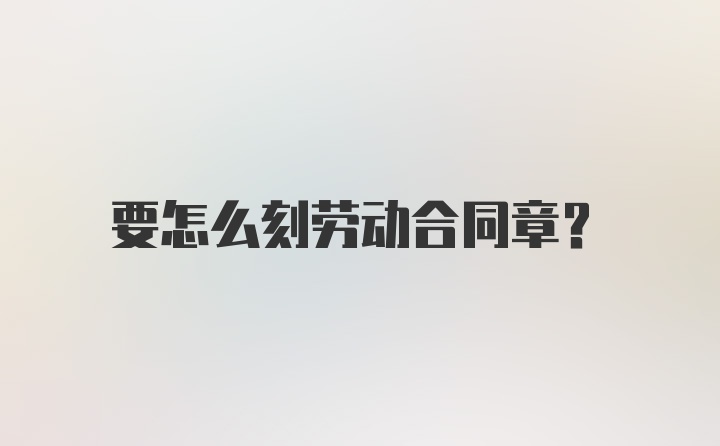 要怎么刻劳动合同章？