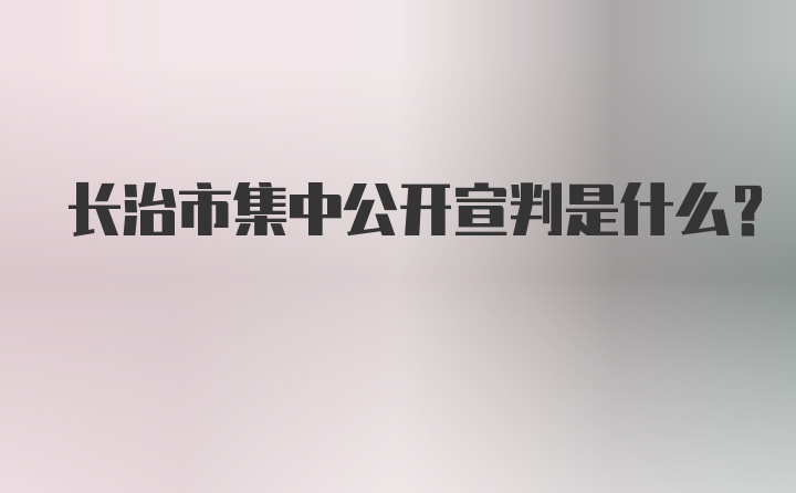 长治市集中公开宣判是什么？