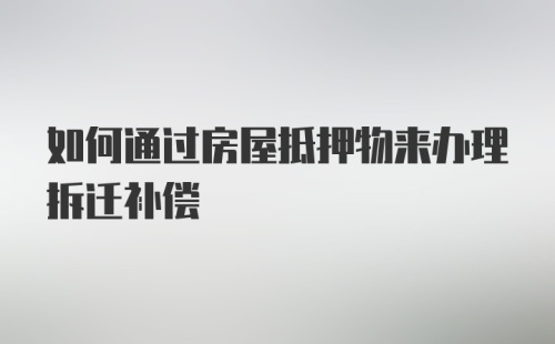 如何通过房屋抵押物来办理拆迁补偿