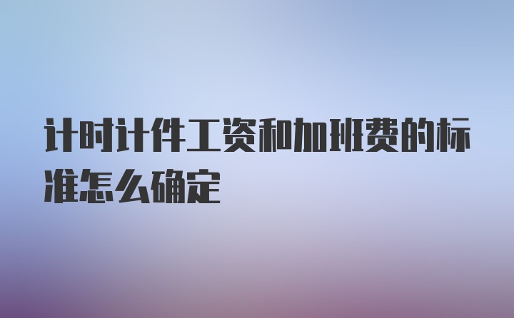 计时计件工资和加班费的标准怎么确定