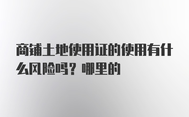 商铺土地使用证的使用有什么风险吗？哪里的