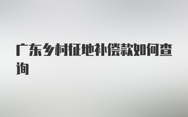 广东乡村征地补偿款如何查询