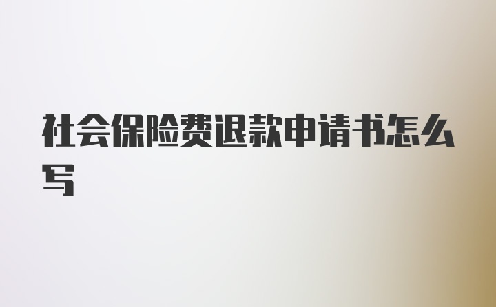 社会保险费退款申请书怎么写