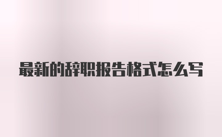 最新的辞职报告格式怎么写