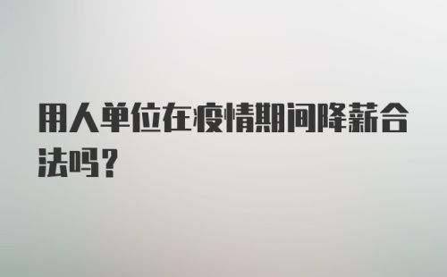 用人单位在疫情期间降薪合法吗？