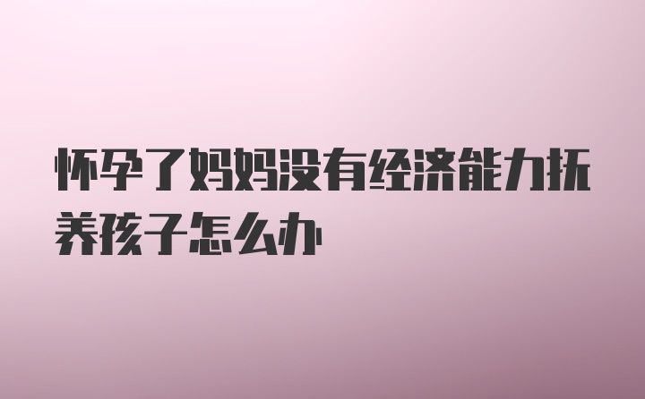 怀孕了妈妈没有经济能力抚养孩子怎么办