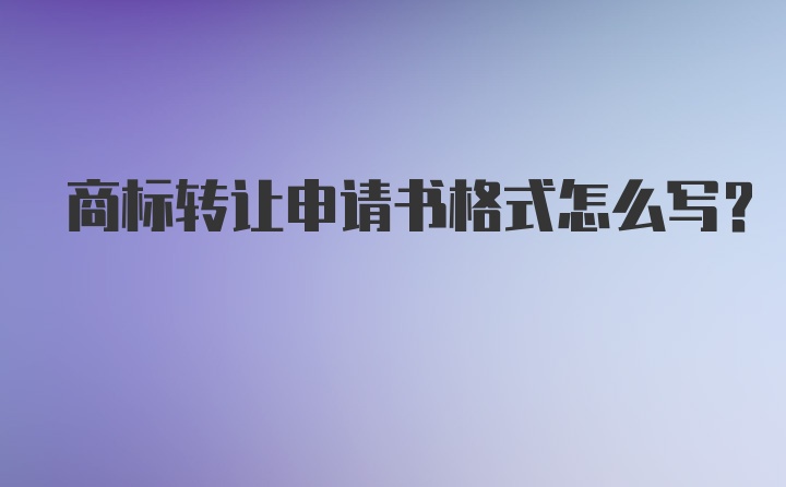 商标转让申请书格式怎么写？