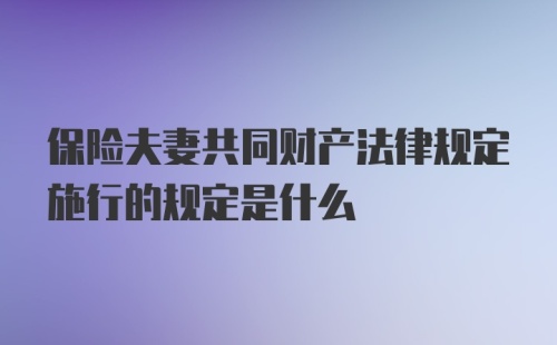 保险夫妻共同财产法律规定施行的规定是什么