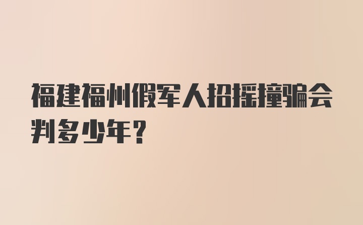 福建福州假军人招摇撞骗会判多少年？