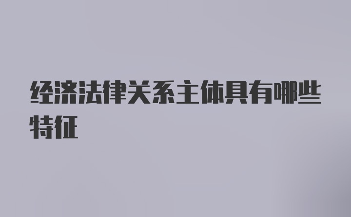 经济法律关系主体具有哪些特征