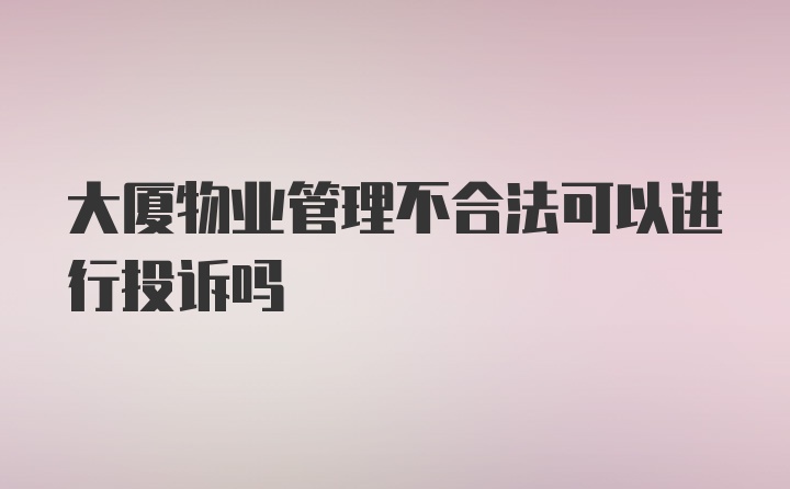 大厦物业管理不合法可以进行投诉吗