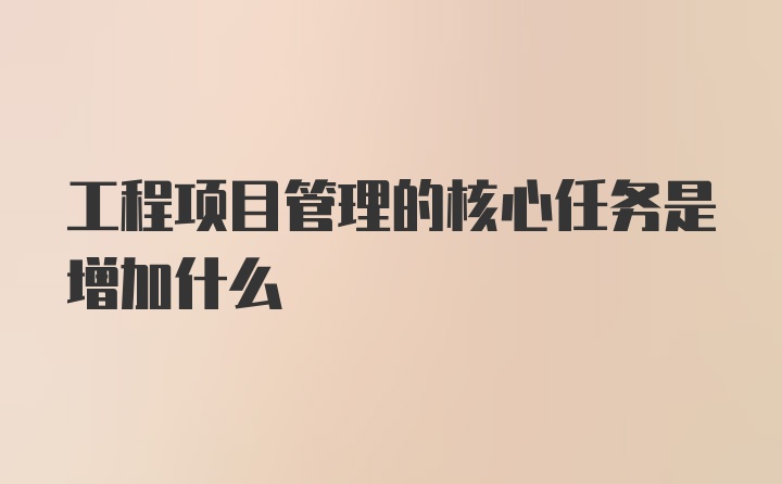 工程项目管理的核心任务是增加什么