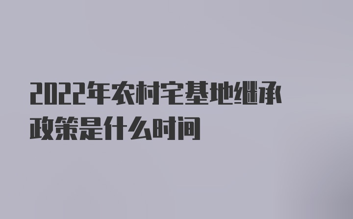 2022年农村宅基地继承政策是什么时间