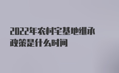 2022年农村宅基地继承政策是什么时间